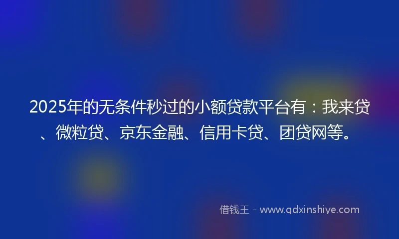 2025年的无条件秒过的小额贷款平台有：我来贷、微粒贷、京东金融、信用卡贷、团贷网等。