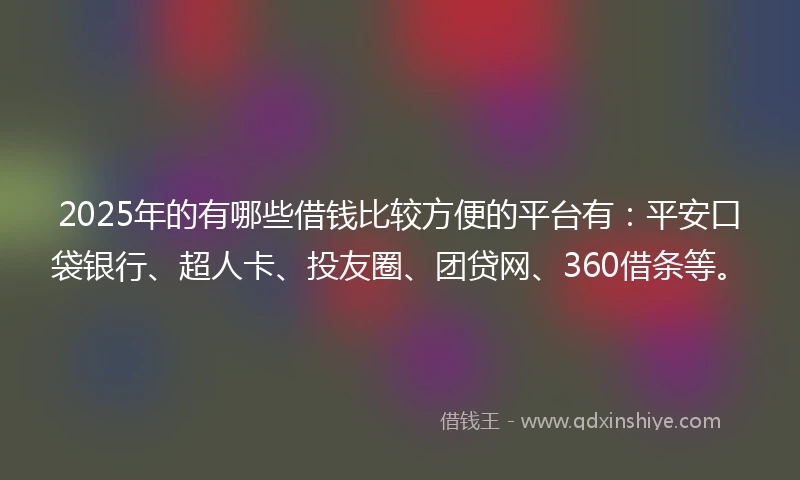 2025年的有哪些借钱比较方便的平台有：平安口袋银行、超人卡、投友圈、团贷网、360借条等。