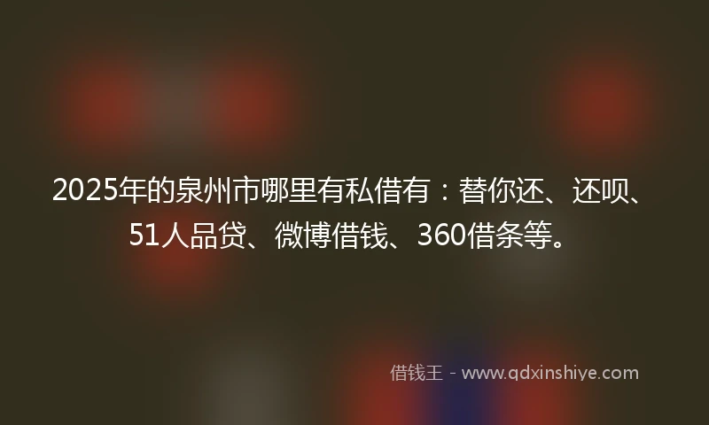 2025年的泉州市哪里有私借有：替你还、还呗、51人品贷、微博借钱、360借条等。
