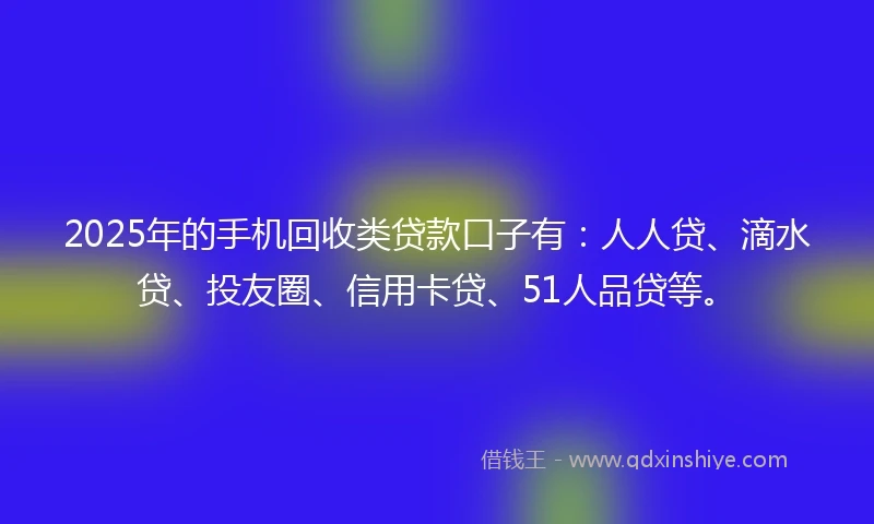 2025年的手机回收类贷款口子有：人人贷、滴水贷、投友圈、信用卡贷、51人品贷等。