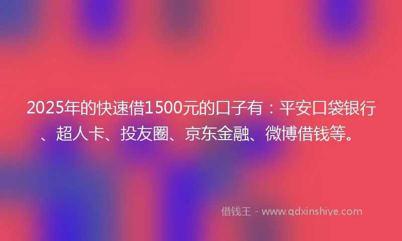 2025年的快速借1500元的口子有：平安口袋银行、超人卡、投友圈、京东金融、微博借钱等。