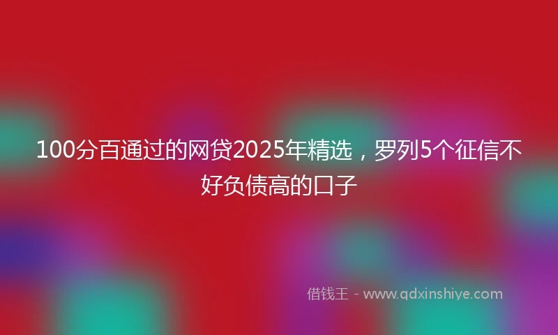 100分百通过的网贷2025年精选，罗列5个征信不好负债高的口子