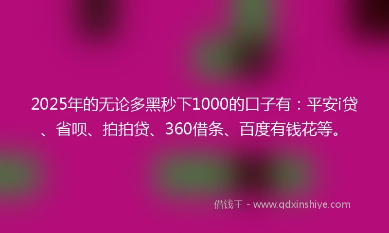 2025年的无论多黑秒下1000的口子有：平安i贷、省呗、拍拍贷、360借条、百度有钱花等。