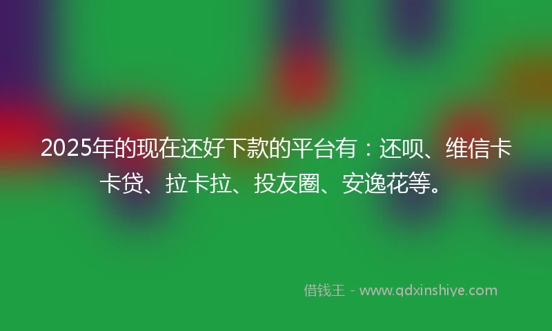 2025年的现在还好下款的平台有：还呗、维信卡卡贷、拉卡拉、投友圈、安逸花等。