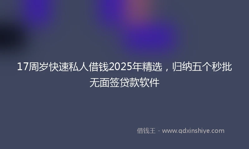 17周岁快速私人借钱2025年精选，归纳五个秒批无面签贷款软件