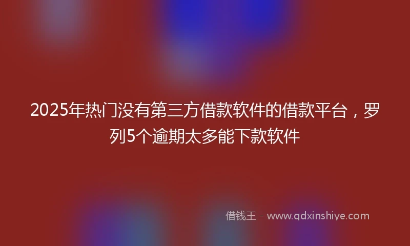2025年热门没有第三方借款软件的借款平台,罗列5个逾期太多能下款软件