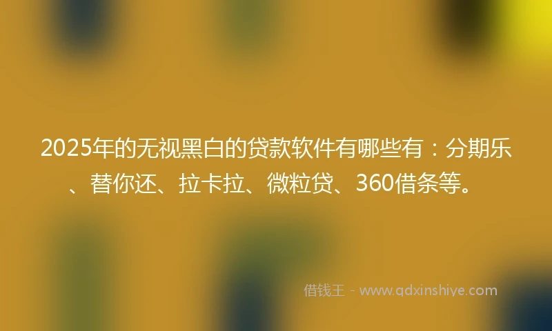 2025年的无视黑白的贷款软件有哪些有：分期乐、替你还、拉卡拉、微粒贷、360借条等。