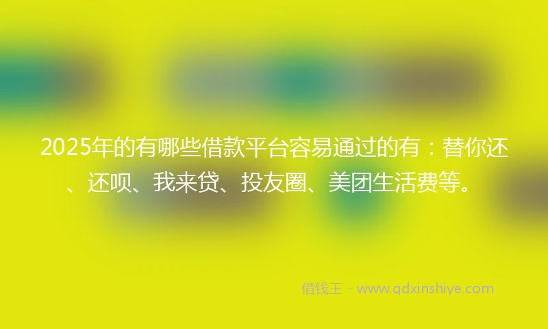 2025年的有哪些借款平台容易通过的有：替你还、还呗、我来贷、投友圈、美团生活费等。