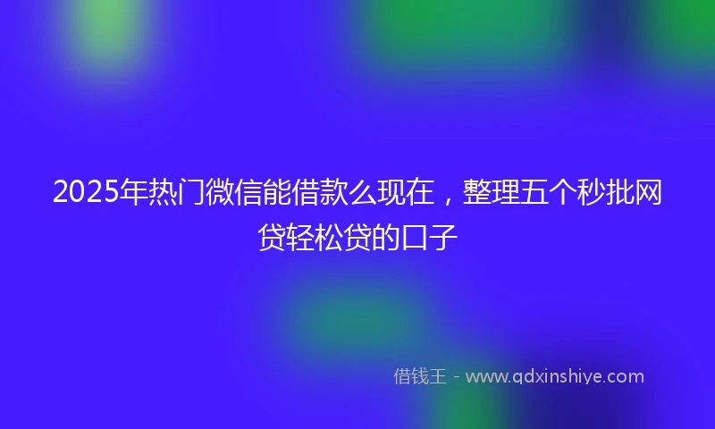 2025年热门微信能借款么现在，整理五个秒批网贷轻松贷的口子