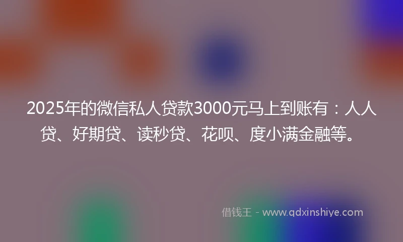 2025年的微信私人贷款3000元马上到账有：人人贷、好期贷、读秒贷、花呗、度小满金融等。