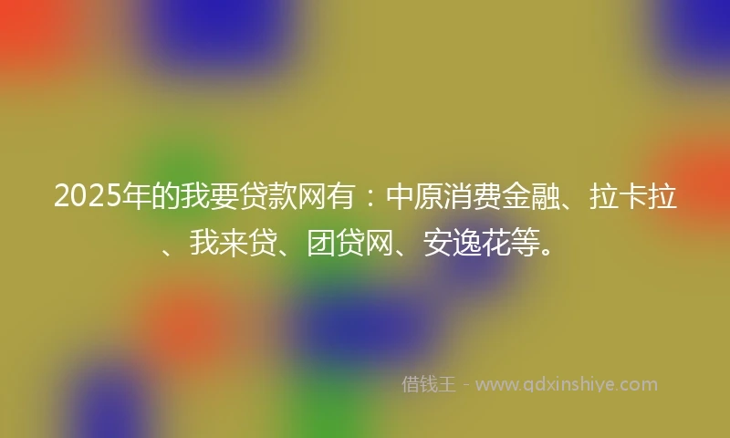 2025年的我要贷款网有：中原消费金融、拉卡拉、我来贷、团贷网、安逸花等。