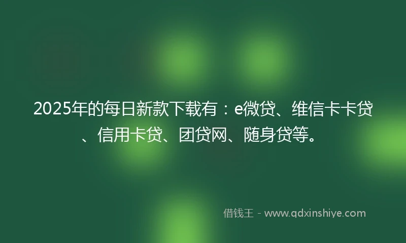 2025年的每日新款下载有：e微贷、维信卡卡贷、信用卡贷、团贷网、随身贷等。