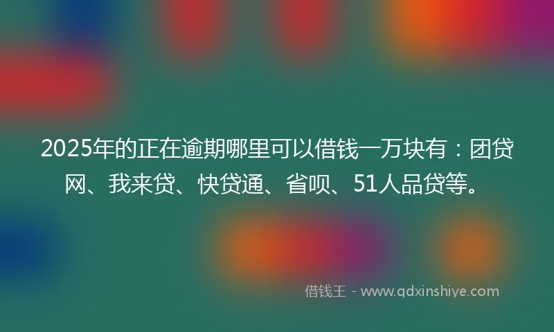 2025年的正在逾期哪里可以借钱一万块有：团贷网、我来贷、快贷通、省呗、51人品贷等。