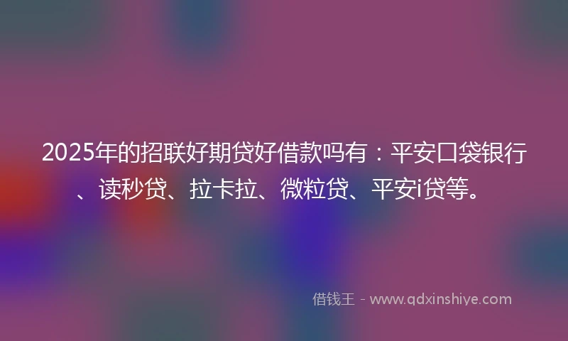 2025年的招联好期贷好借款吗有：平安口袋银行、读秒贷、拉卡拉、微粒贷、平安i贷等。