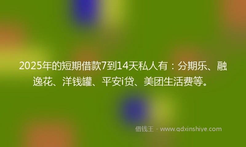 2025年的短期借款7到14天私人有:分期乐、融逸花、洋钱罐、平安i贷、美团生活费等。