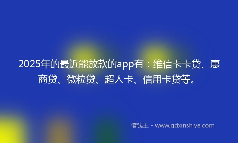 2025年的最近能放款的app有：维信卡卡贷、惠商贷、微粒贷、超人卡、信用卡贷等。