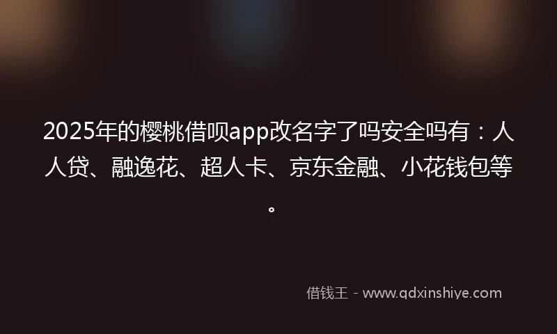 2025年的樱桃借呗app改名字了吗安全吗有：人人贷、融逸花、超人卡、京东金融、小花钱包等。