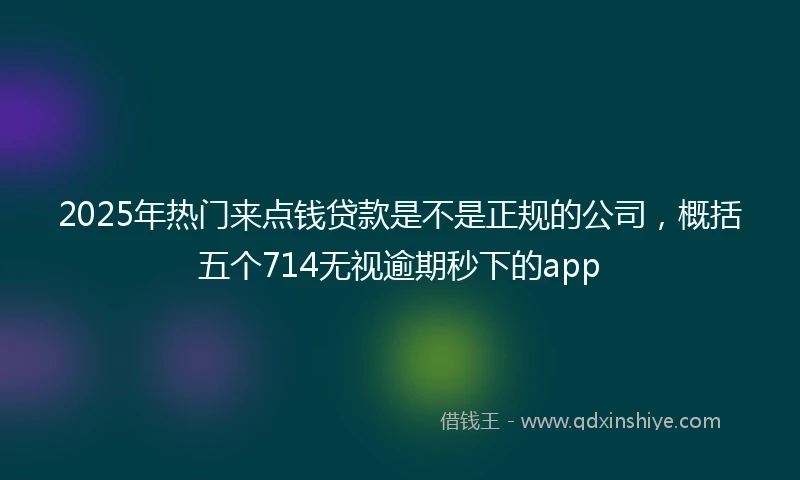 2025年热门来点钱贷款是不是正规的公司，概括五个714无视逾期秒下的app