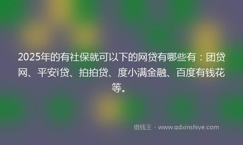 2025年的有社保就可以下的网贷有哪些有：团贷网、平安i贷、拍拍贷、度小满金融、百度有钱花等。