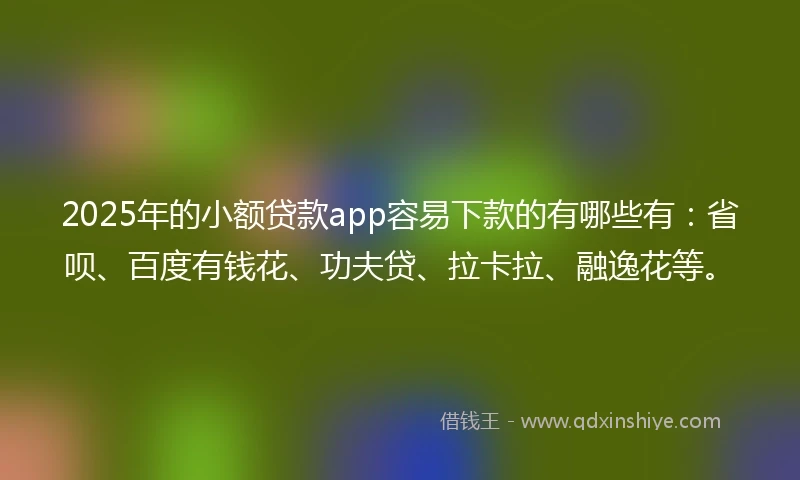 2025年的小额贷款app容易下款的有哪些有：省呗、百度有钱花、功夫贷、拉卡拉、融逸花等。