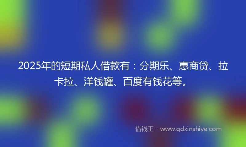 2025年的短期私人借款有：分期乐、惠商贷、拉卡拉、洋钱罐、百度有钱花等。