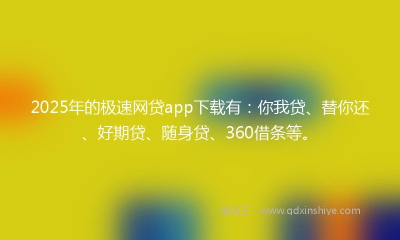 2025年的极速网贷app下载有：你我贷、替你还、好期贷、随身贷、360借条等。