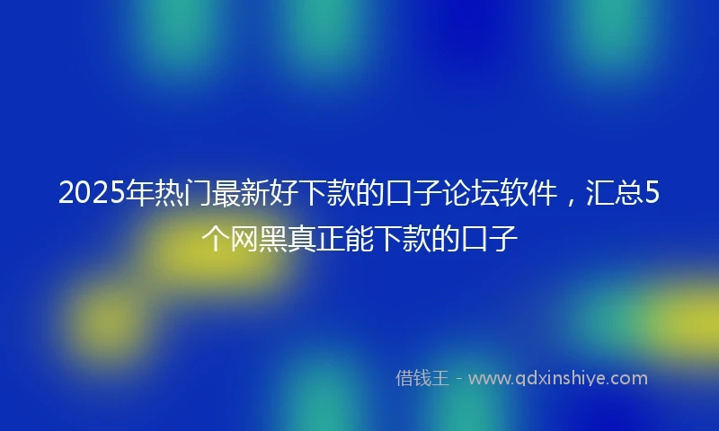 2025年热门最新好下款的口子论坛软件，汇总5个网黑真正能下款的口子