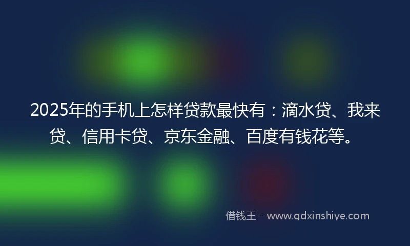 2025年的手机上怎样贷款最快有：滴水贷、我来贷、信用卡贷、京东金融、百度有钱花等。