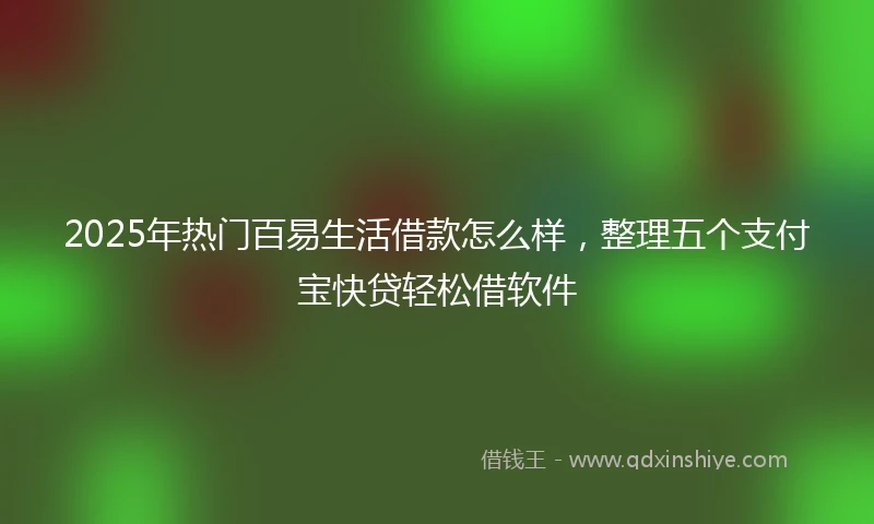 2025年热门百易生活借款怎么样，整理五个支付宝快贷轻松借软件