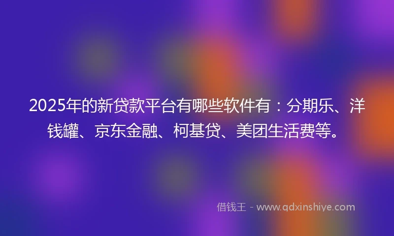 2025年的新贷款平台有哪些软件有：分期乐、洋钱罐、京东金融、柯基贷、美团生活费等。