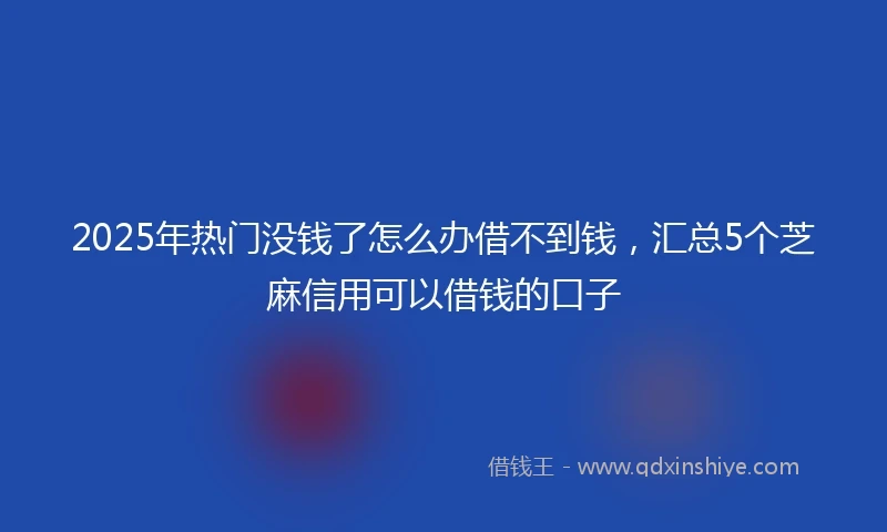 2025年热门没钱了怎么办借不到钱，汇总5个芝麻信用可以借钱的口子
