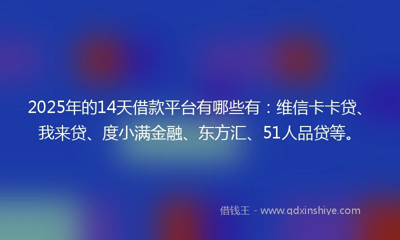 2025年的14天借款平台有哪些有：维信卡卡贷、我来贷、度小满金融、东方汇、51人品贷等。