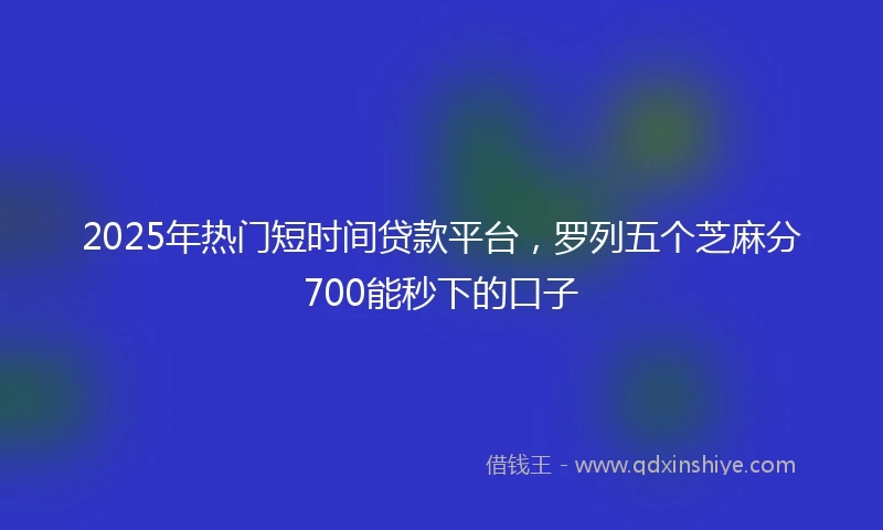 2025年热门短时间贷款平台，罗列五个芝麻分700能秒下的口子