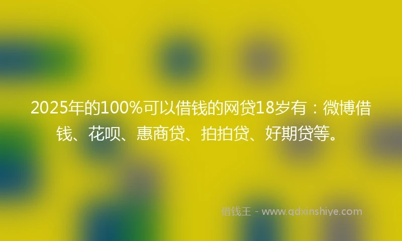 2025年的100%可以借钱的网贷18岁有：微博借钱、花呗、惠商贷、拍拍贷、好期贷等。