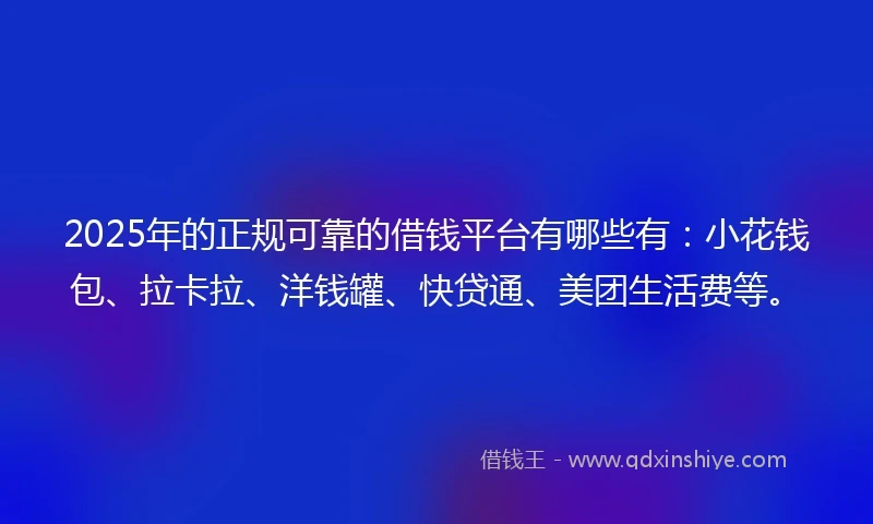 2025年的正规可靠的借钱平台有哪些有：小花钱包、拉卡拉、洋钱罐、快贷通、美团生活费等。