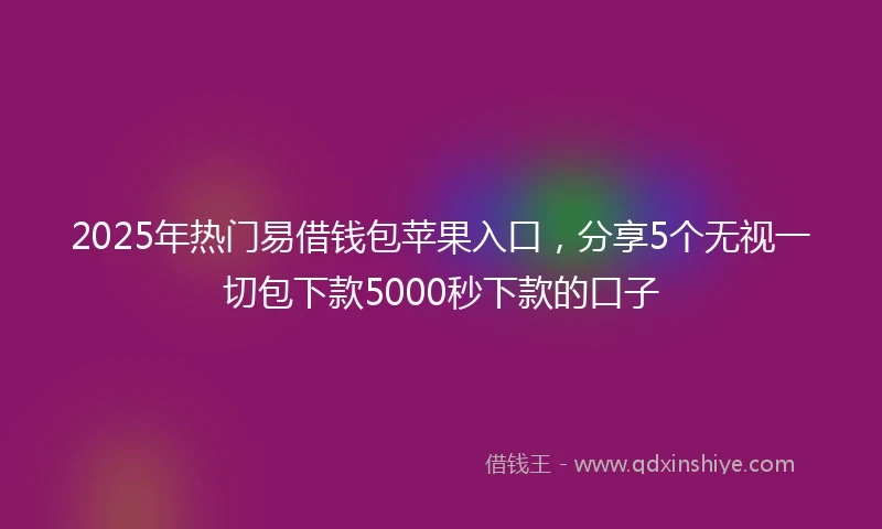 2025年热门易借钱包苹果入口，分享5个无视一切包下款5000秒下款的口子