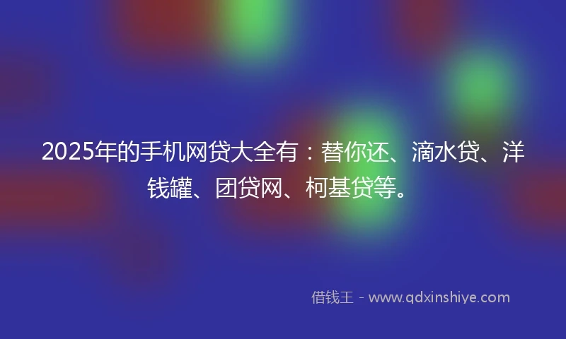 2025年的手机网贷大全有：替你还、滴水贷、洋钱罐、团贷网、柯基贷等。