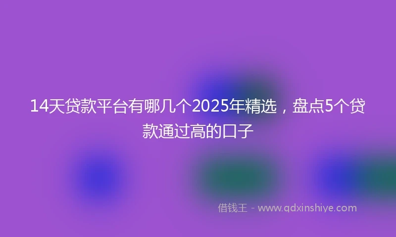 14天贷款平台有哪几个2025年精选，盘点5个贷款通过高的口子