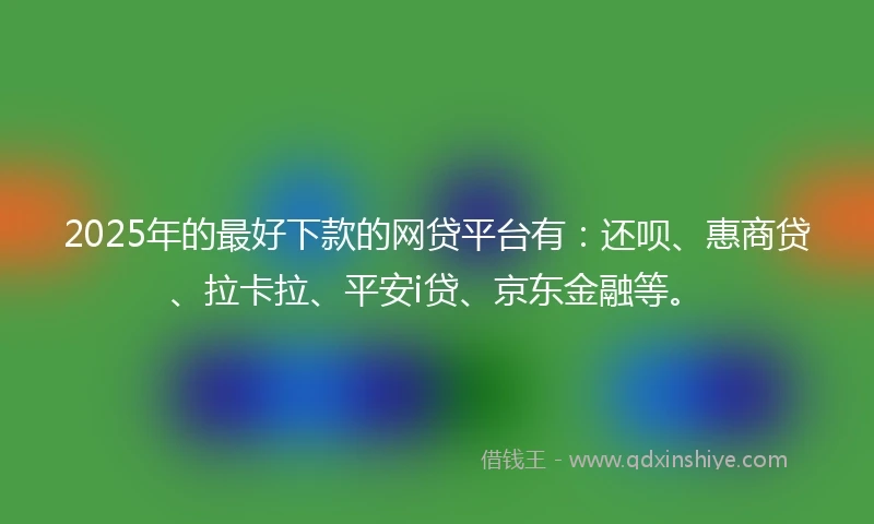 2025年的最好下款的网贷平台有：还呗、惠商贷、拉卡拉、平安i贷、京东金融等。