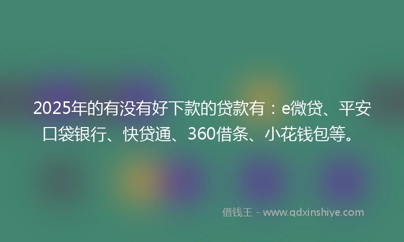 2025年的有没有好下款的贷款有：e微贷、平安口袋银行、快贷通、360借条、小花钱包等。