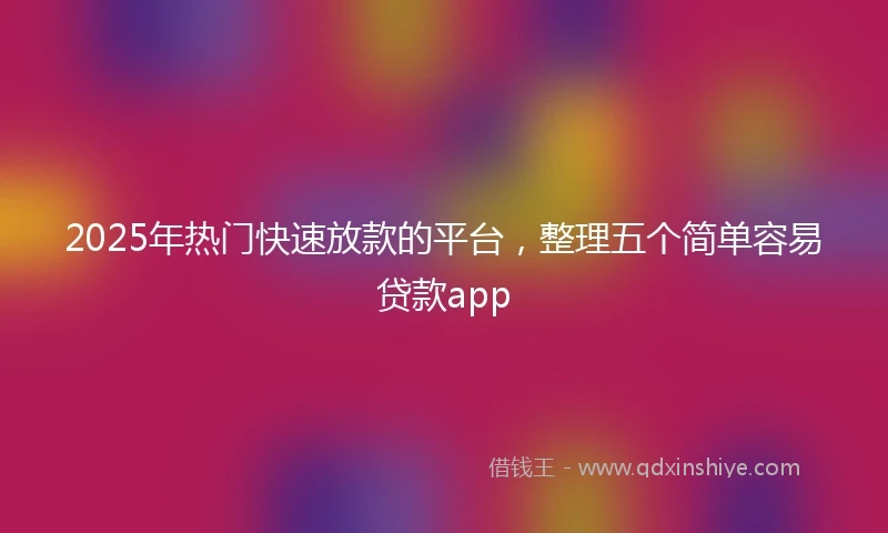 2025年热门快速放款的平台，整理五个简单容易贷款app