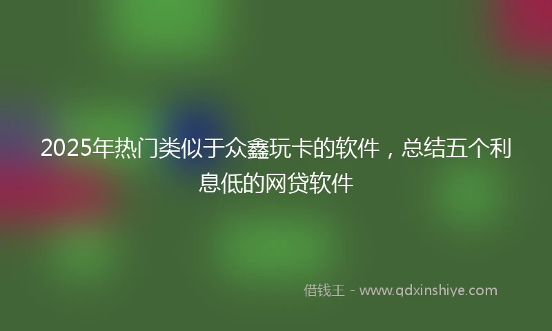 2025年热门类似于众鑫玩卡的软件，总结五个利息低的网贷软件