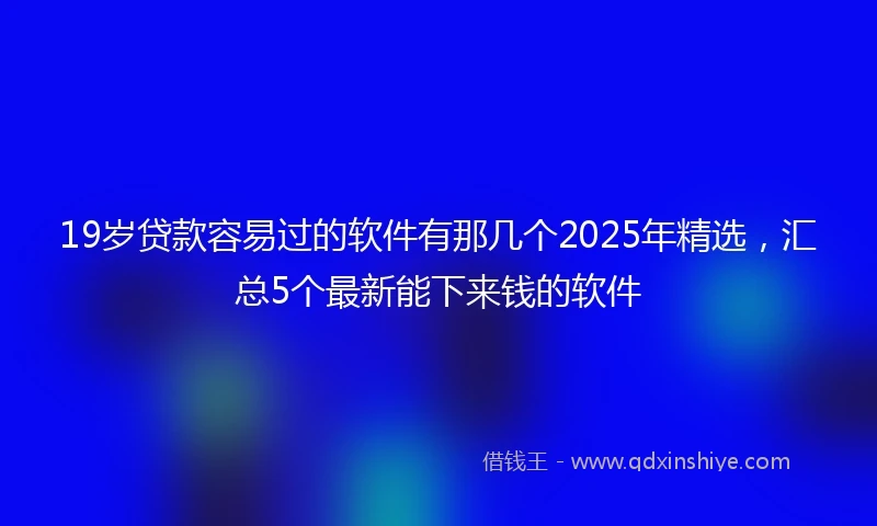 19岁贷款容易过的软件有那几个2025年精选，汇总5个最新能下来钱的软件