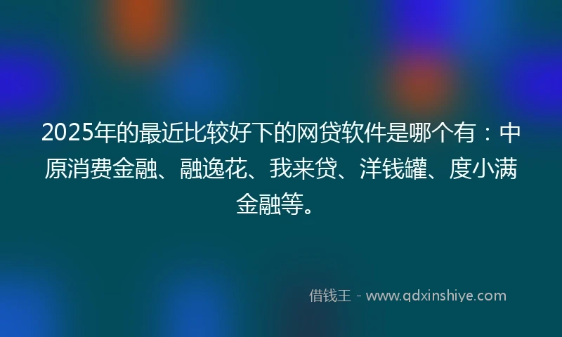 2025年的最近比较好下的网贷软件是哪个有：中原消费金融、融逸花、我来贷、洋钱罐、度小满金融等。