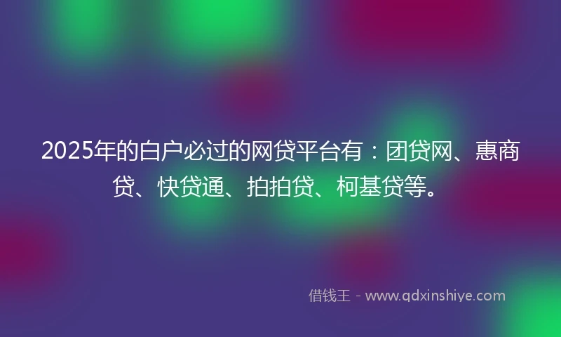 2025年的白户必过的网贷平台有：团贷网、惠商贷、快贷通、拍拍贷、柯基贷等。