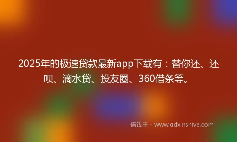 2025年的极速贷款最新app下载有：替你还、还呗、滴水贷、投友圈、360借条等。