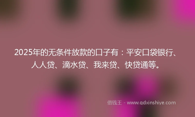 2025年的无条件放款的口子有：平安口袋银行、人人贷、滴水贷、我来贷、快贷通等。