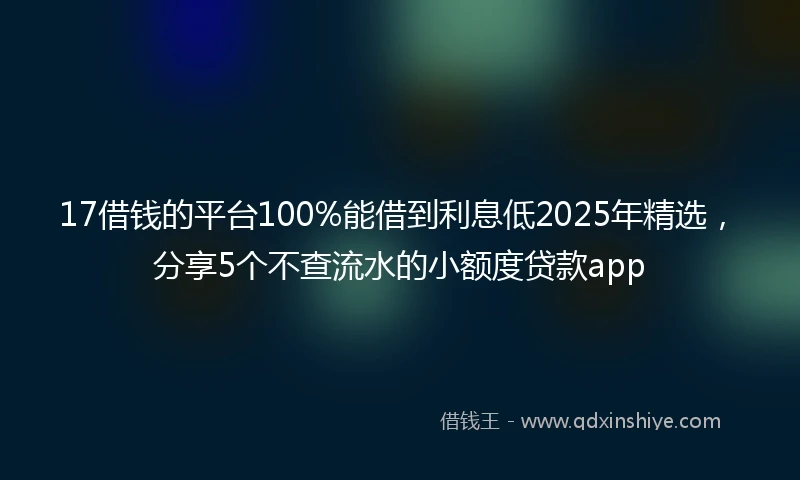 17借钱的平台100%能借到利息低2025年精选，分享5个不查流水的小额度贷款app
