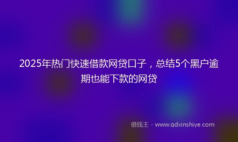 2025年热门快速借款网贷口子，总结5个黑户逾期也能下款的网贷