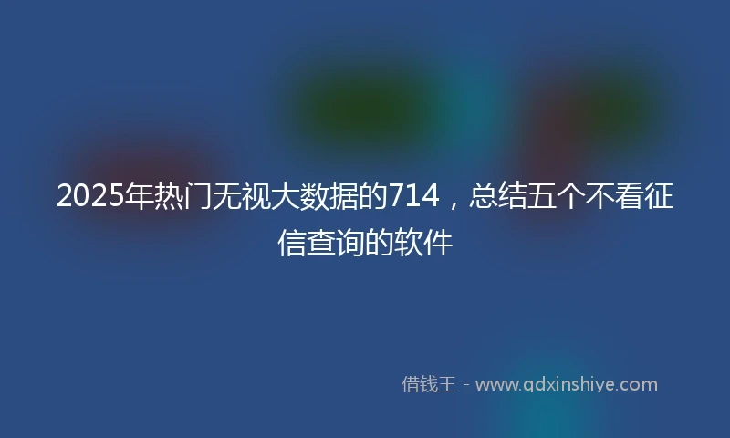 2025年热门无视大数据的714，总结五个不看征信查询的软件